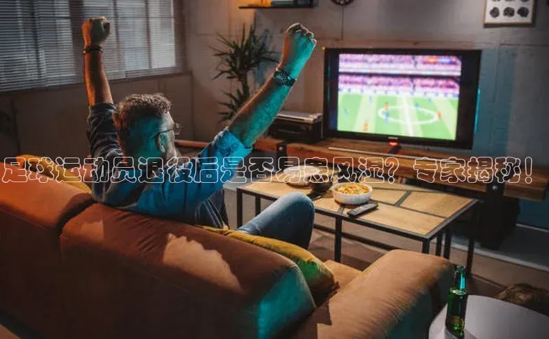 非凡游戏官方网址入口知乎足球运动员退役后是否易患风湿？专家揭秘！