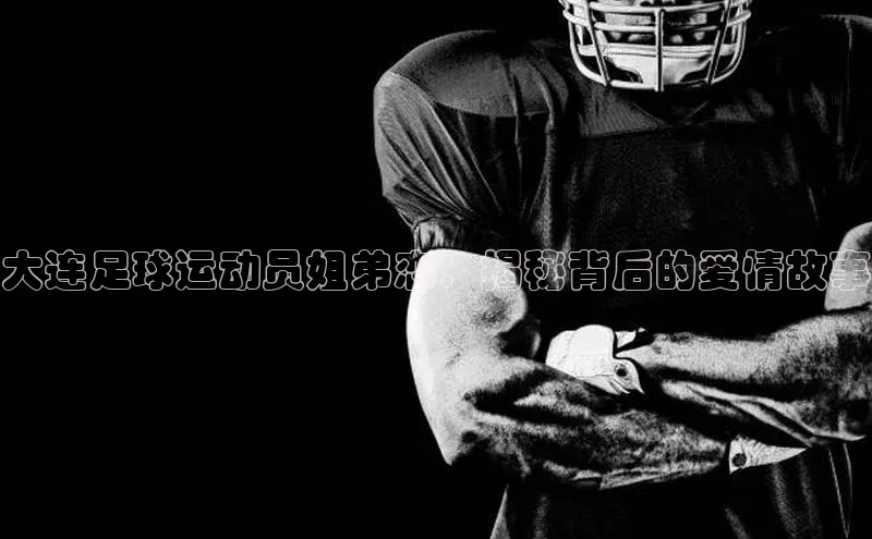 非凡棋牌文心一言大连足球运动员姐弟恋：揭秘背后的爱情故事