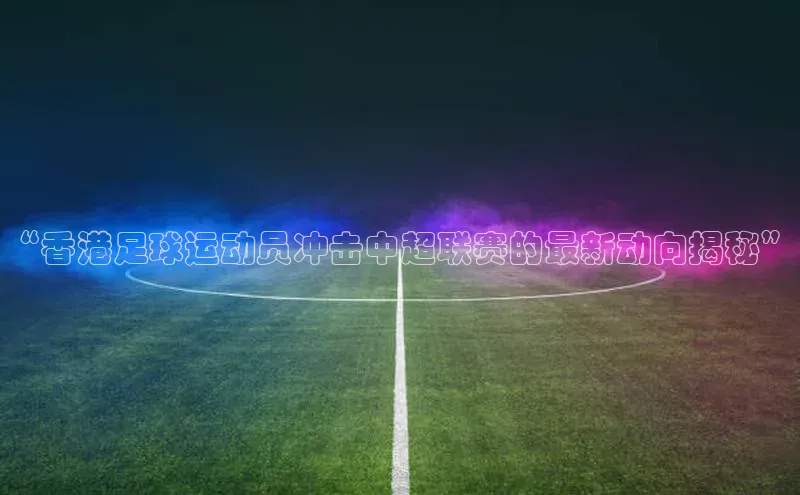 非凡电子游戏平台歌力思“香港足球运动员冲击中超联赛的最新动向揭秘”