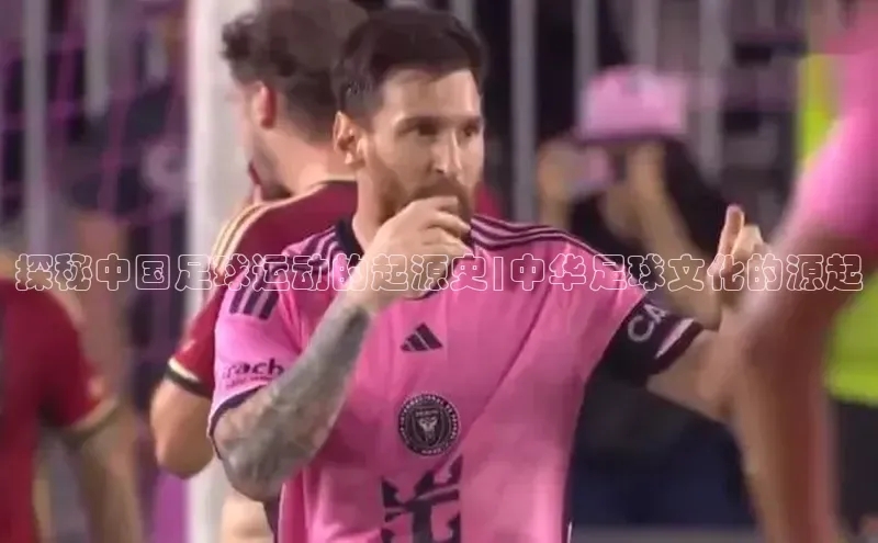 非凡体育百度翻译App探秘中国足球运动的起源史|中华足球文化的源起