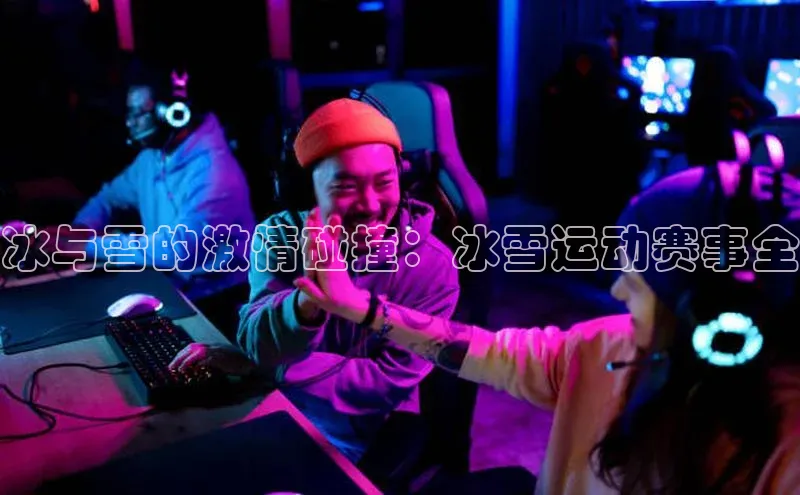 非凡娱乐app百度社团赞助平台冰与雪的激情碰撞：冰雪运动赛事全