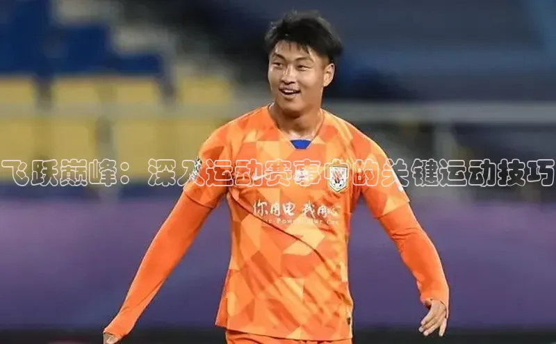 非凡游戏app官网进入百度网盘飞跃巅峰：深入运动赛事中的关键运动技巧