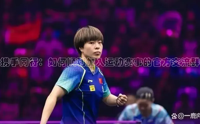 非凡电子游戏平台顺丰携手同行：如何顺利加入运动赛事的官方交流群