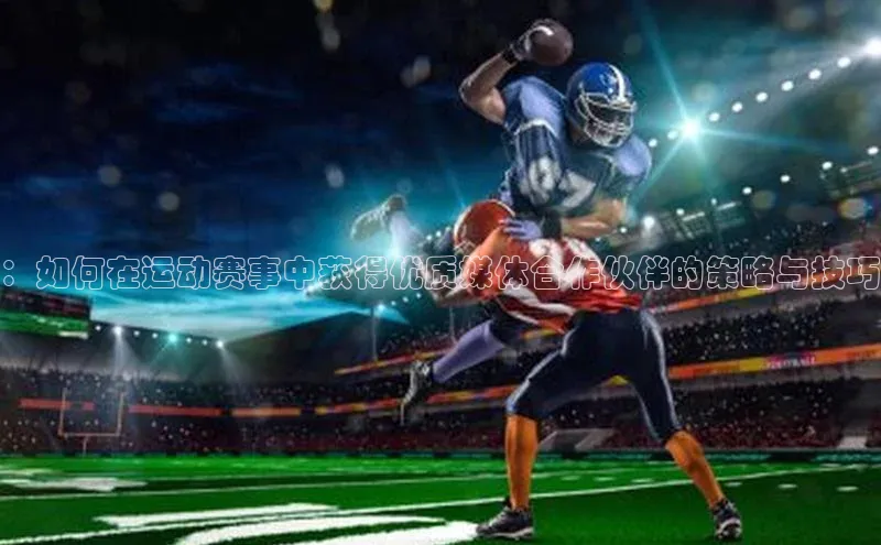 非凡电子游戏平台官网百度 H5：如何在运动赛事中获得优质媒体合作伙伴的策略与技巧