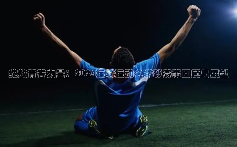 非凡游戏app官网进入宣亚国际绽放青春力量：2024运城运动会精彩赛事回顾与展望