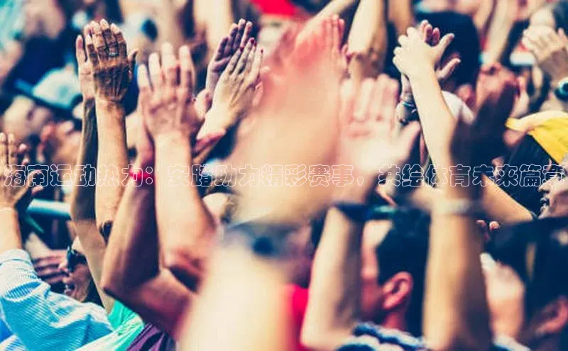 非凡棋牌百度游戏海南运动热力：安踏助力精彩赛事，共绘体育未来篇章