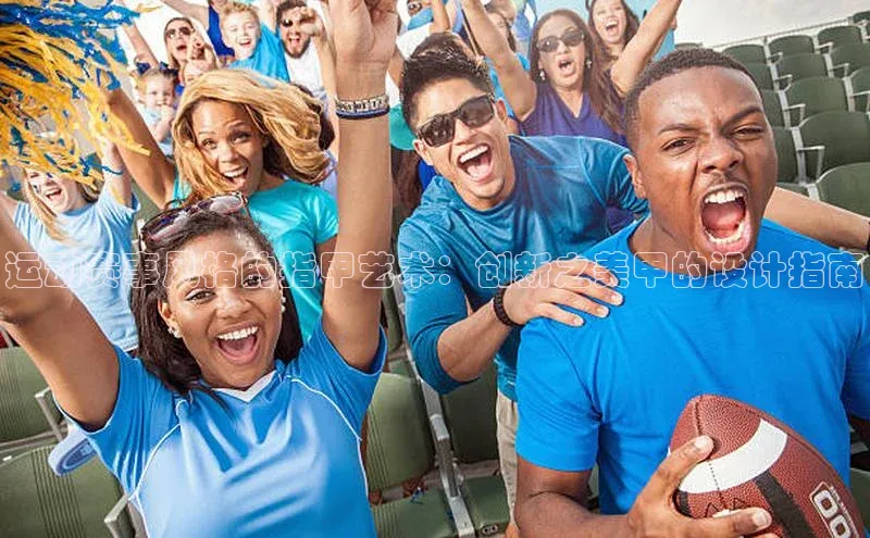 非凡电子游戏平台官网颐驰 06运动赛事风格的指甲艺术：创新之美甲的设计指南