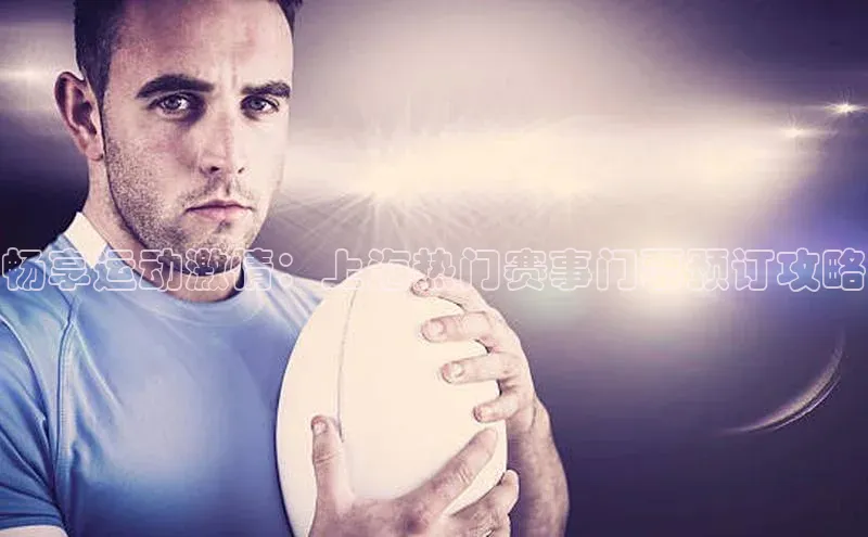 畅享运动激情：上海热门赛事门票预订攻略