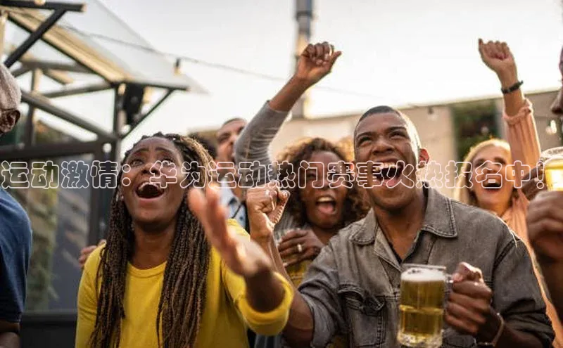 运动激情：华为运动热门赛事火热报名中！