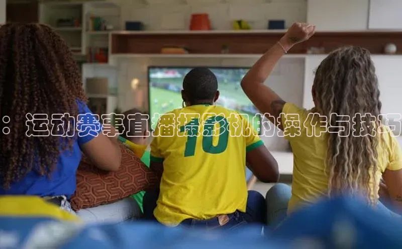 ：运动赛事直播摄影机的操作与技巧