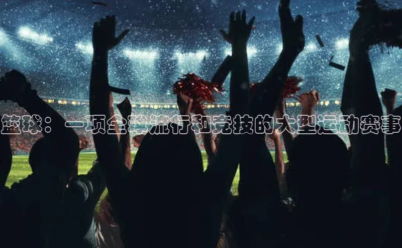 篮球：一项全球流行和竞技的大型运动赛事