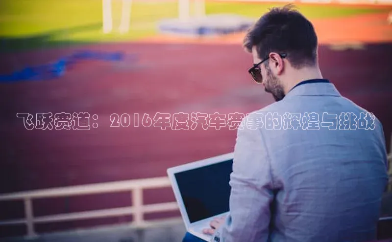飞跃赛道：2016年度汽车赛事的辉煌与挑战