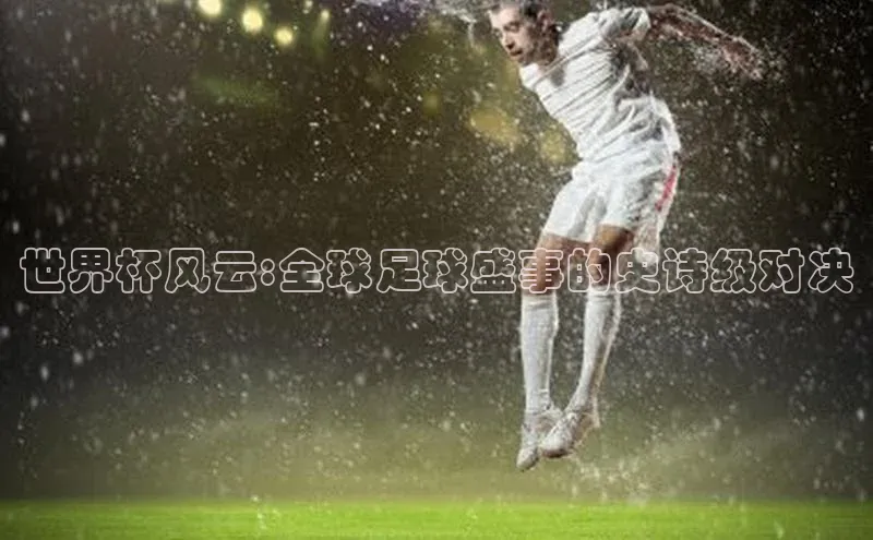 世界杯风云:全球足球盛事的史诗级对决