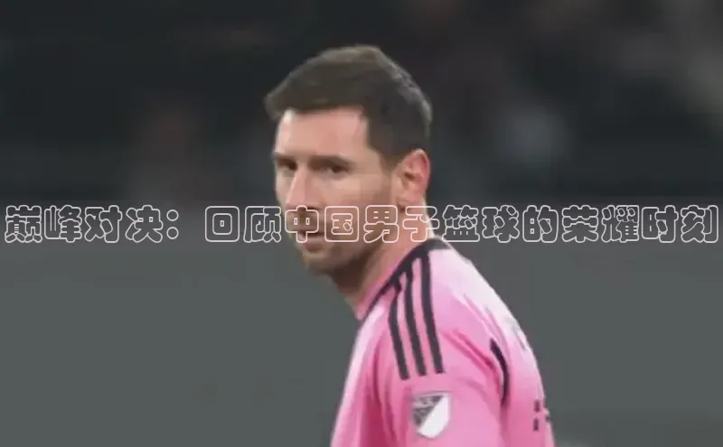 巅峰对决：回顾中国男子篮球的荣耀时刻