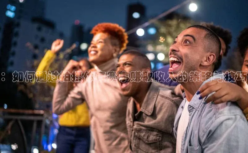 ：如何通过拍摄体育赛事赚取收入的策略与技巧