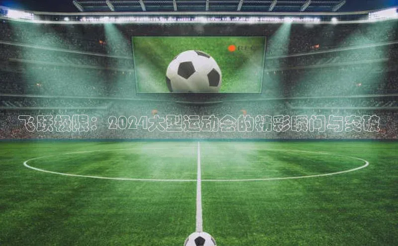 飞跃极限：2024大型运动会的精彩瞬间与突破