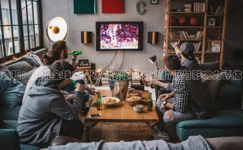 透视：分析全球主要体育赛事的商业价值与影响力评估