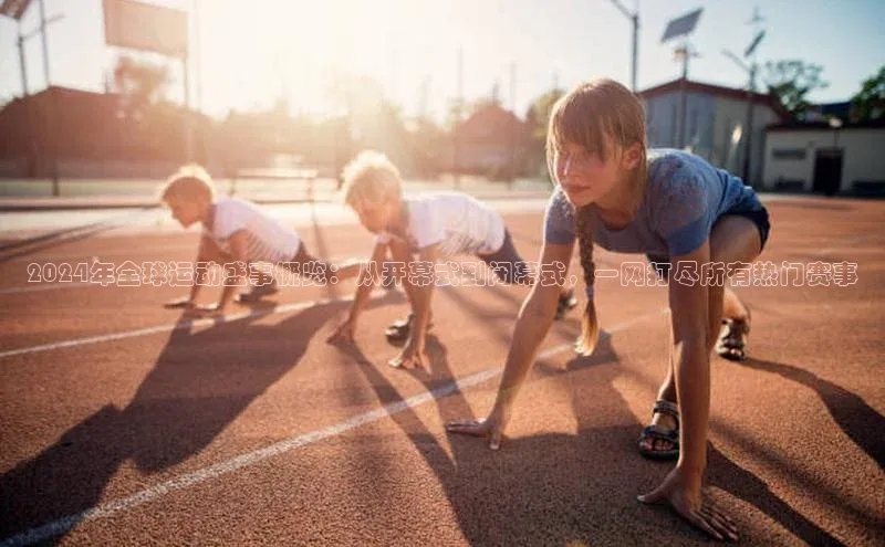 2024年全球运动盛事概览：从开幕式到闭幕式，一网打尽所有热门赛事