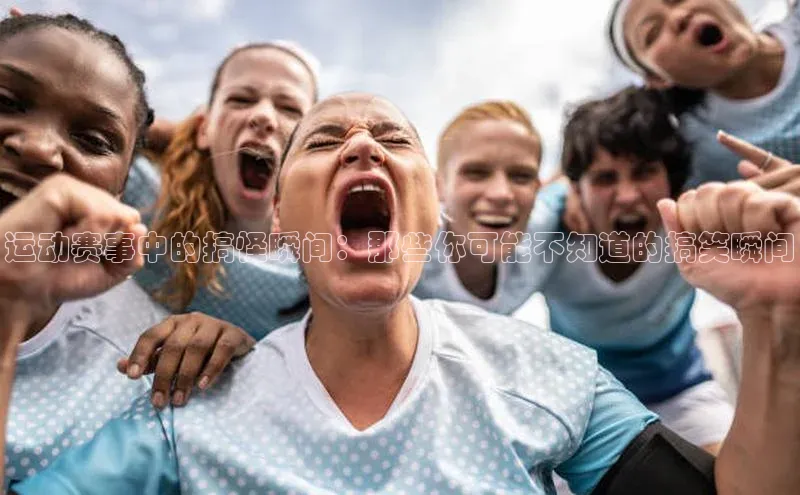 运动赛事中的搞怪瞬间：那些你可能不知道的搞笑瞬间