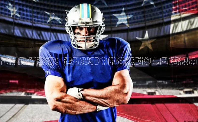 捕捉瞬间激情：运动赛事中的焦点时刻与动态视角