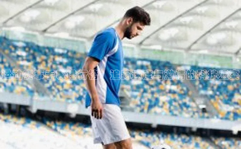 运动赛事手表排行榜：追踪速度与激情的科技盛宴