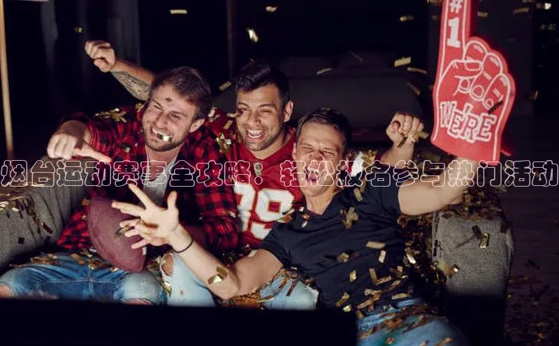 烟台运动赛事全攻略：轻松报名参与热门活动