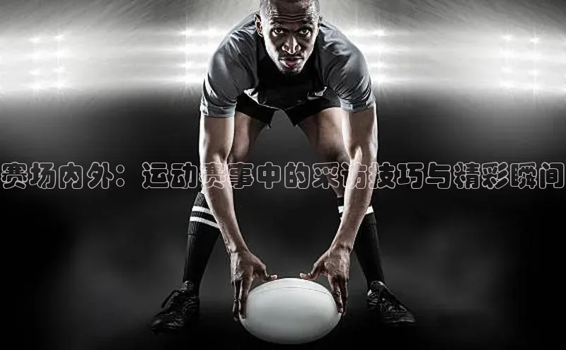 赛场内外：运动赛事中的采访技巧与精彩瞬间