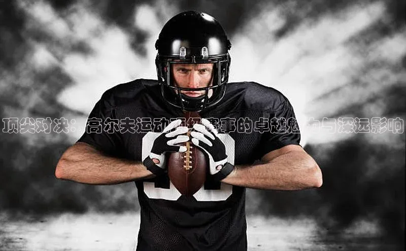 顶尖对决：高尔夫运动顶级赛事的卓越魅力与深远影响