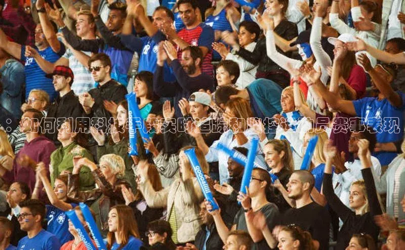 ：如何利用科技手段实时追踪和监控运动员赛事表现