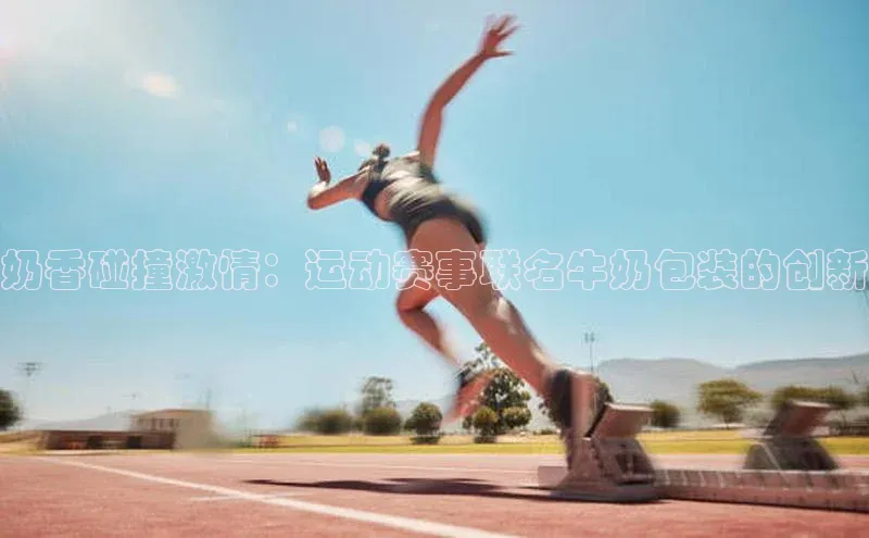 奶香碰撞激情：运动赛事联名牛奶包装的创新