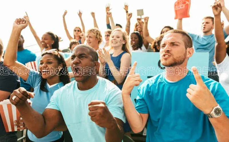 运动赛事中的水果盛宴：打造完美食尚体验的策略与技巧