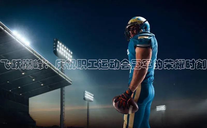 飞跃巅峰：庆祝职工运动会冠军的荣耀时刻