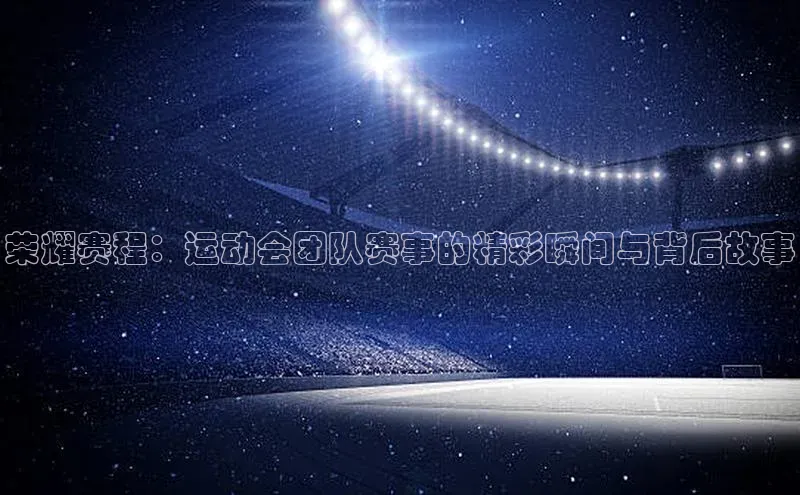 荣耀赛程：运动会团队赛事的精彩瞬间与背后故事