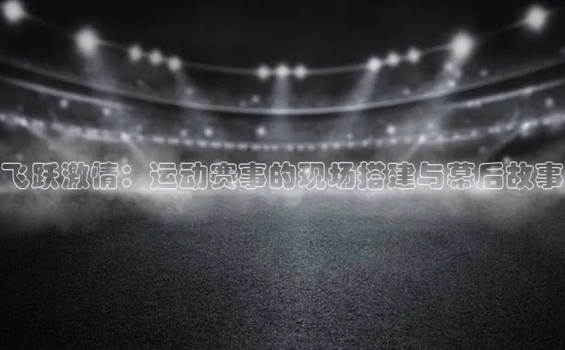飞跃激情：运动赛事的现场搭建与幕后故事