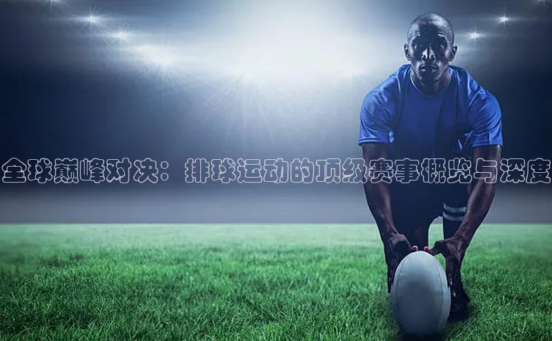 全球巅峰对决：排球运动的顶级赛事概览与深度