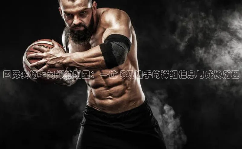 国际赛场上闪耀的明星：一位顶级选手的详细信息与成长历程