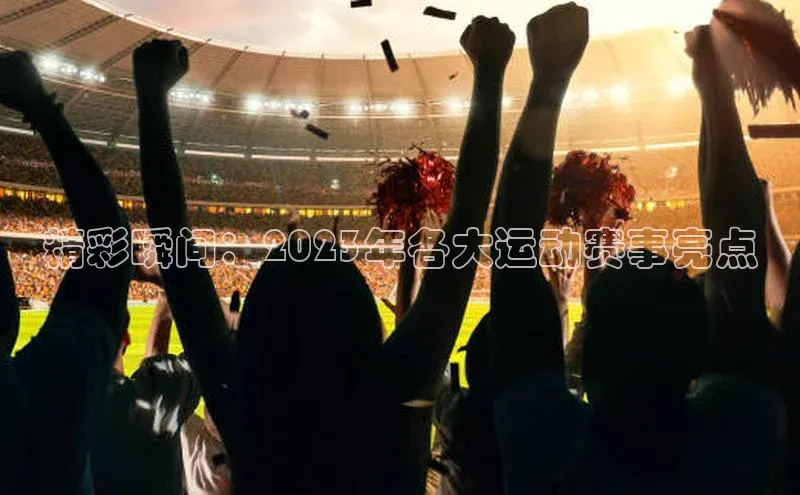 精彩瞬间：2023年各大运动赛事亮点