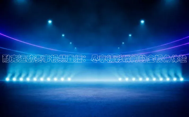 耐克运动赛事视频直播：尽享精彩瞬间的全视角体验