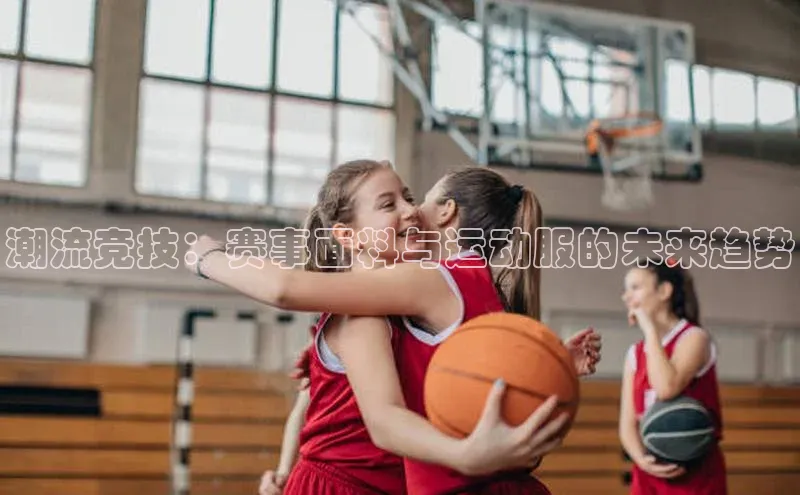 潮流竞技：赛事面料与运动服的未来趋势