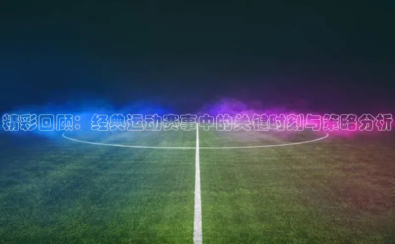 精彩回顾：经典运动赛事中的关键时刻与策略分析