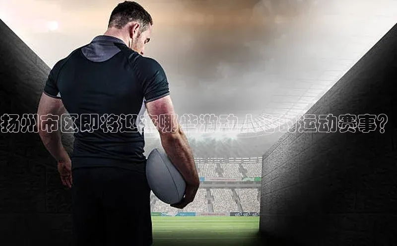 扬州市区即将迎来哪些激动人心的运动赛事？