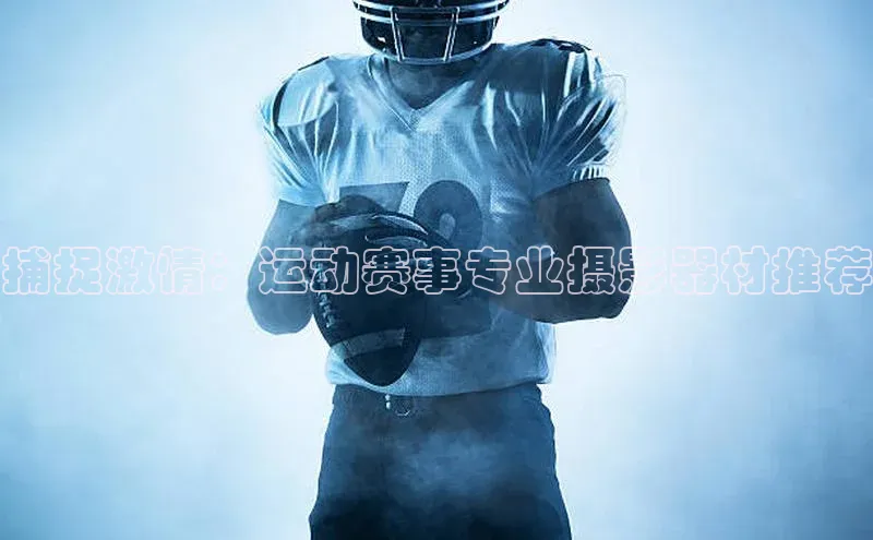 捕捉激情：运动赛事专业摄影器材推荐